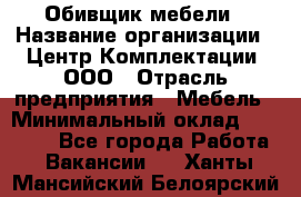 Обивщик мебели › Название организации ­ Центр Комплектации, ООО › Отрасль предприятия ­ Мебель › Минимальный оклад ­ 70 000 - Все города Работа » Вакансии   . Ханты-Мансийский,Белоярский г.